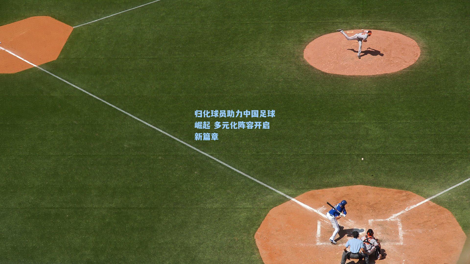 ng28大舞台|归化球员助力中国足球崛起 多元化阵容开启新篇章