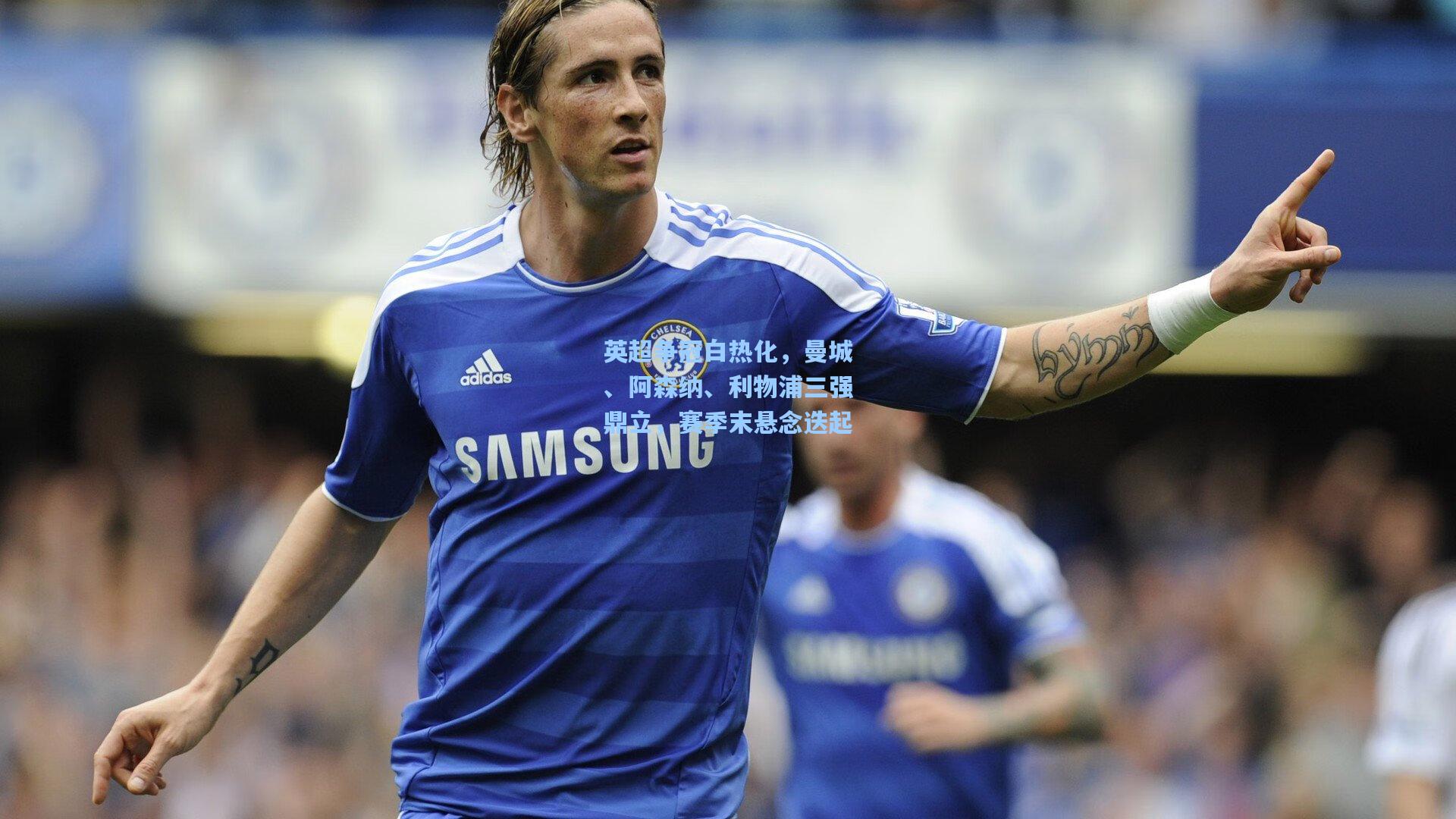 英超争冠白热化,曼城、阿森纳、利物浦三强鼎立,赛季末悬念迭起