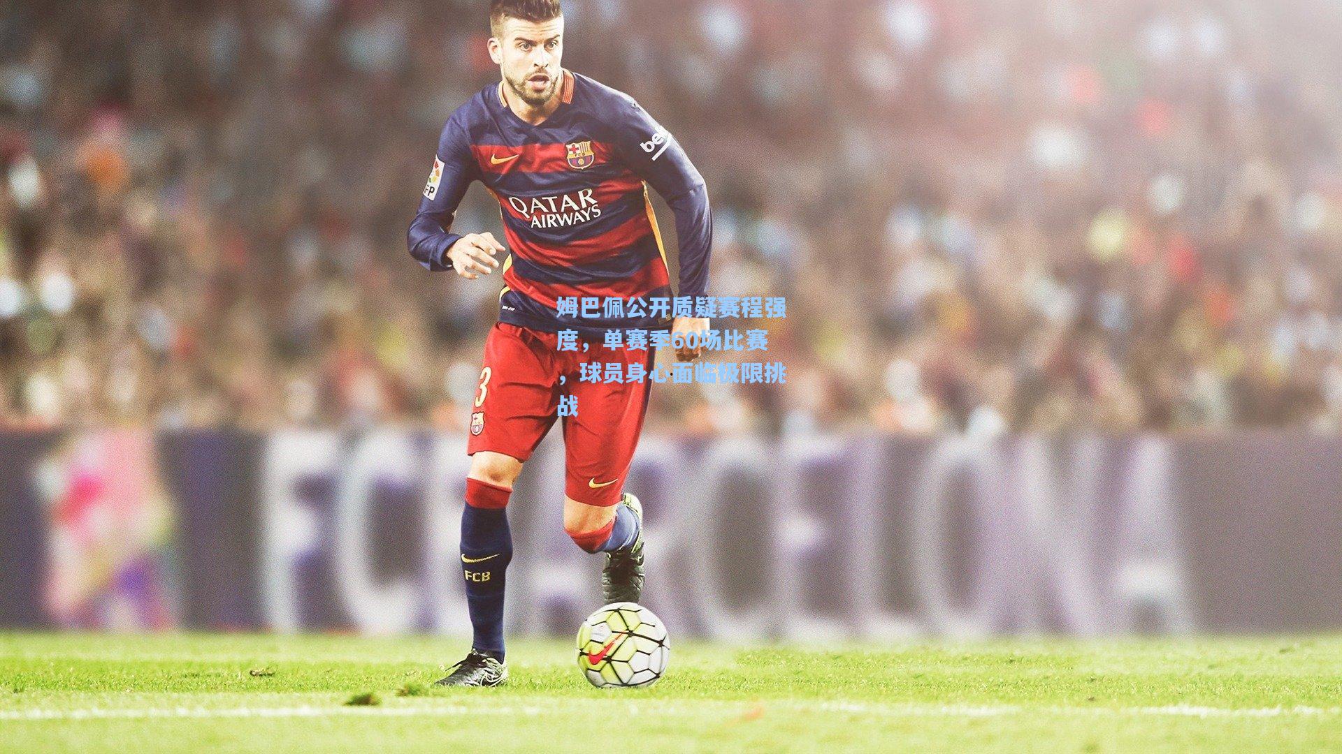 壹号娱乐官网|姆巴佩公开质疑赛程强度，单赛季60场比赛，球员身心面临极限挑战