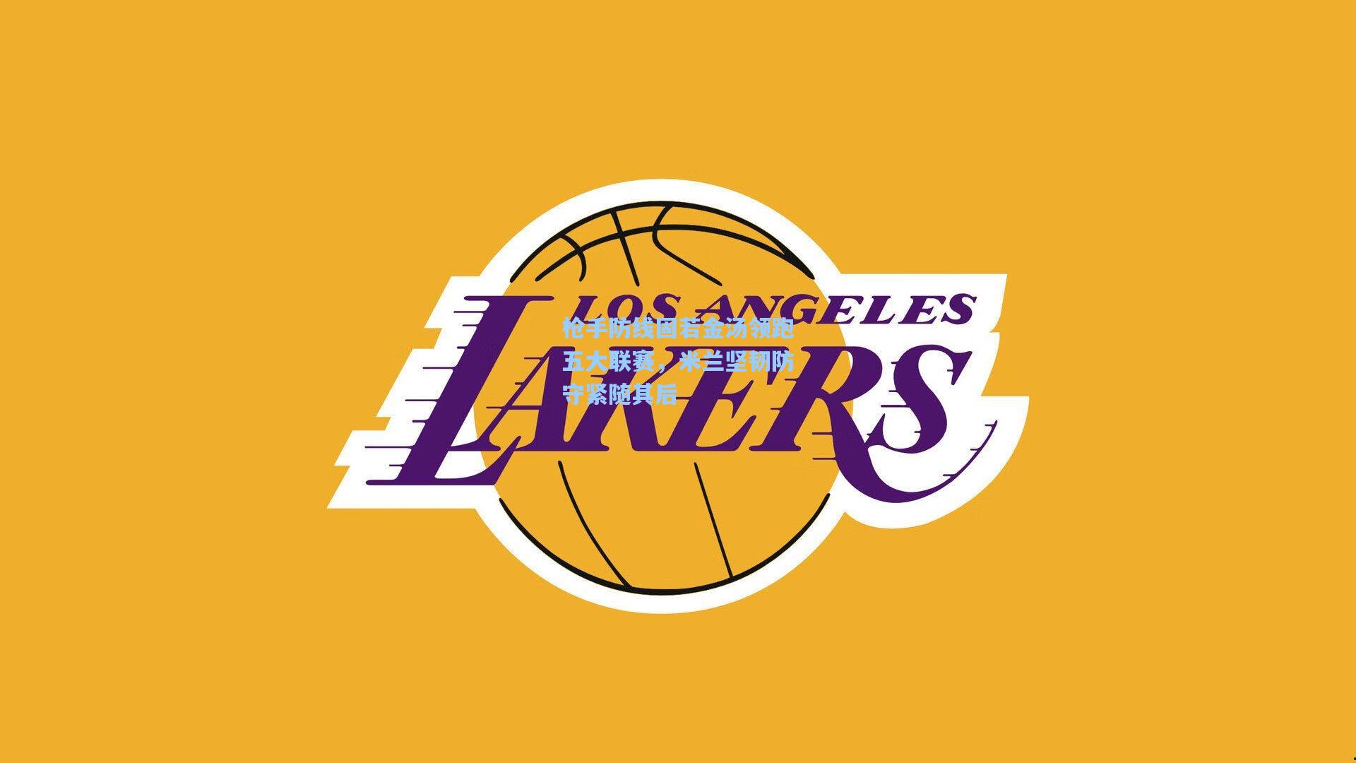 枪手防线固若金汤领跑五大联赛，米兰坚韧防守紧随其后