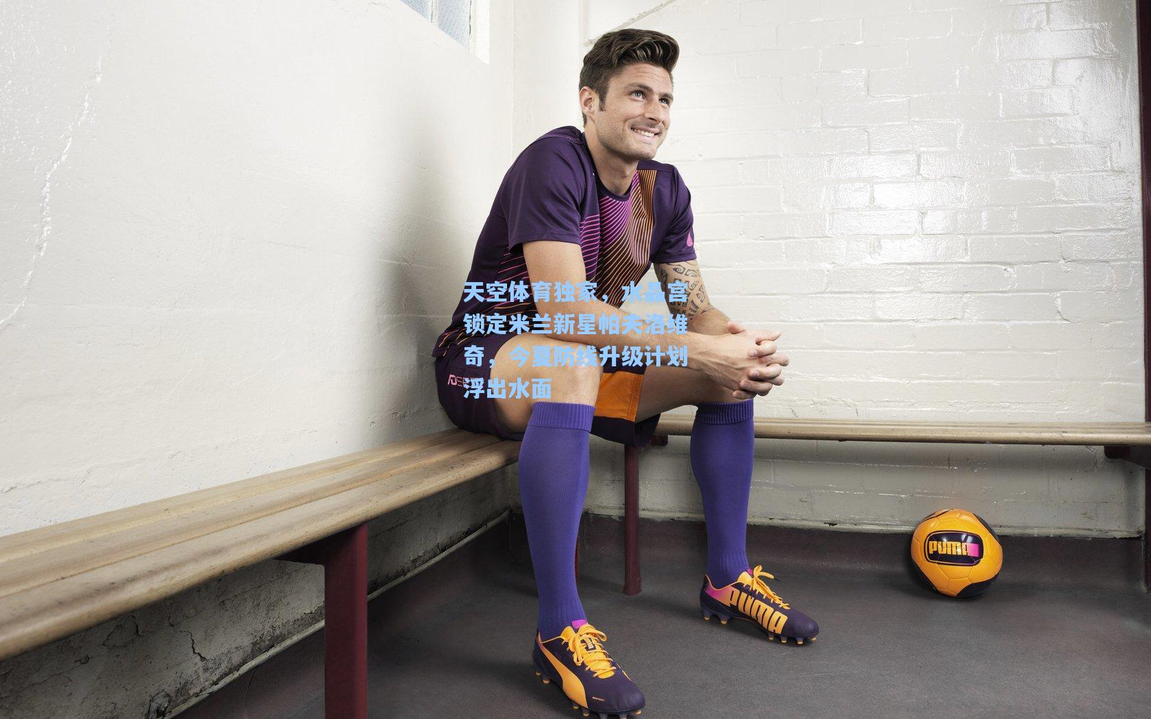 壹号娱乐官网|天空体育独家，水晶宫锁定米兰新星帕夫洛维奇，今夏防线升级计划浮出水面