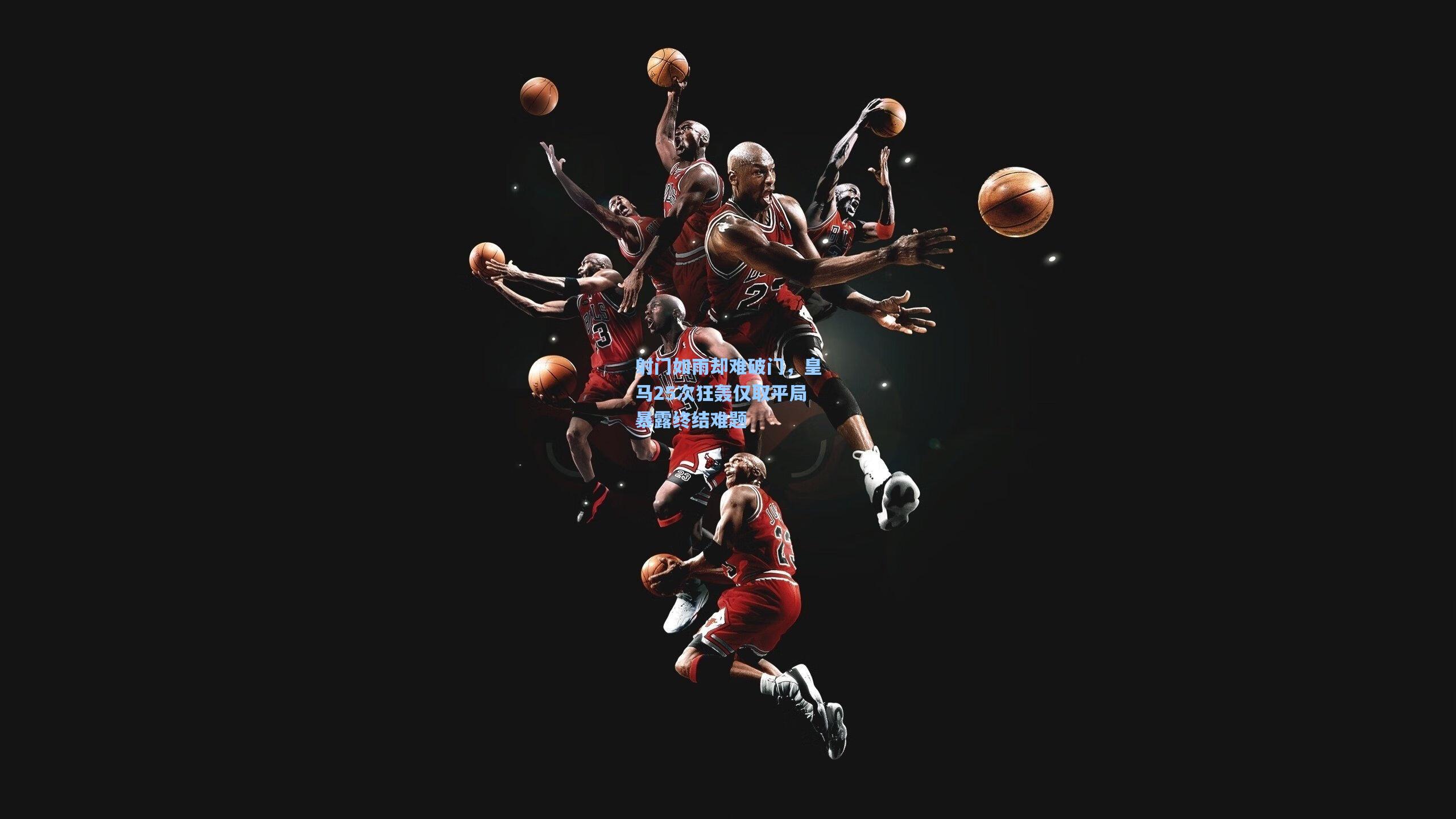 射门如雨却难破门，皇马25次狂轰仅取平局暴露终结难题