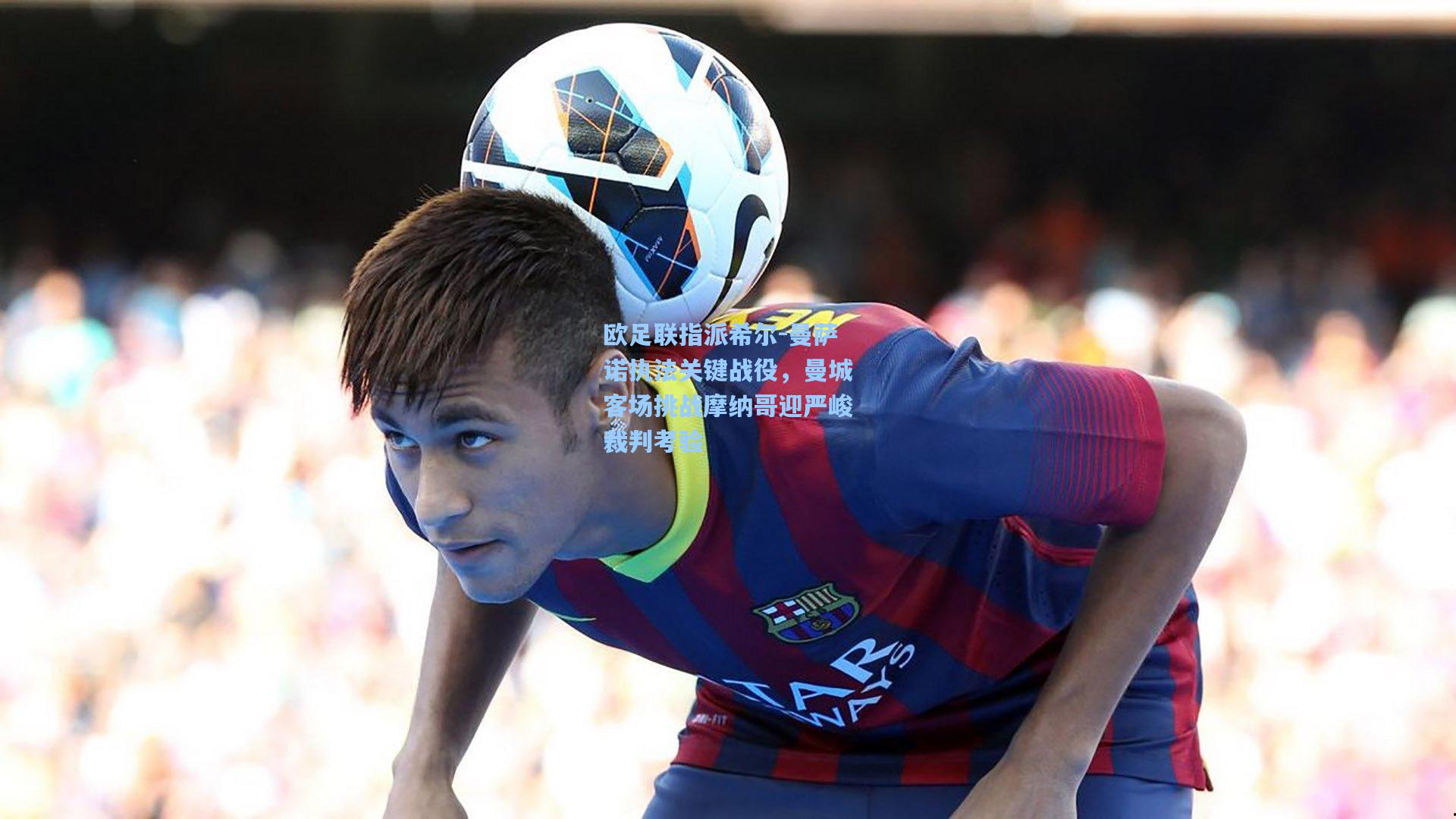 欧足联指派希尔-曼萨诺执法关键战役，曼城客场挑战摩纳哥迎严峻裁判考验