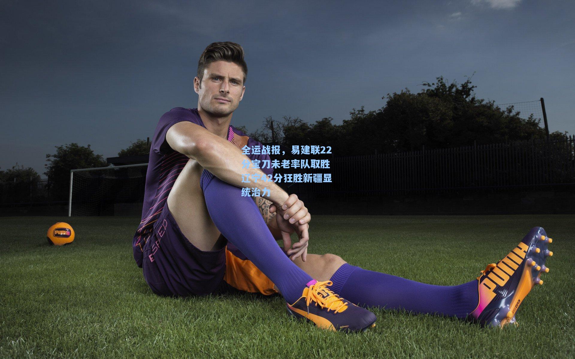 全运战报，易建联22分宝刀未老率队取胜 辽宁42分狂胜新疆显统治力