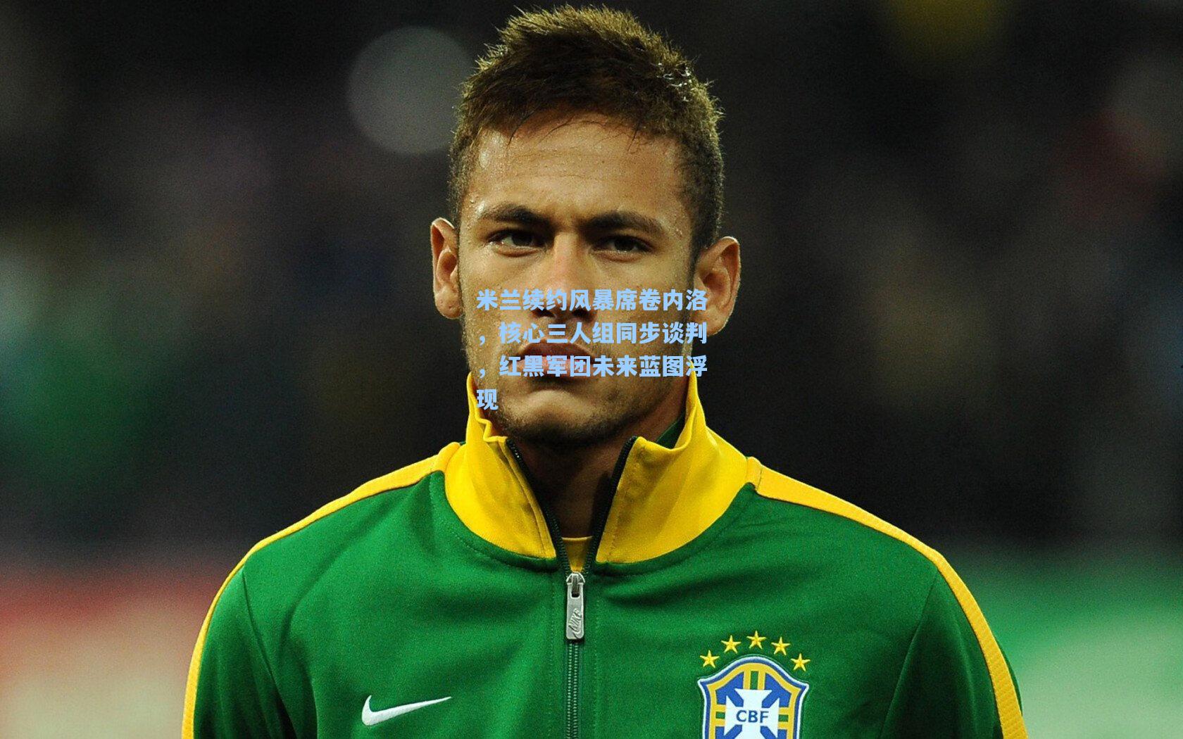 米兰续约风暴席卷内洛，核心三人组同步谈判，红黑军团未来蓝图浮现