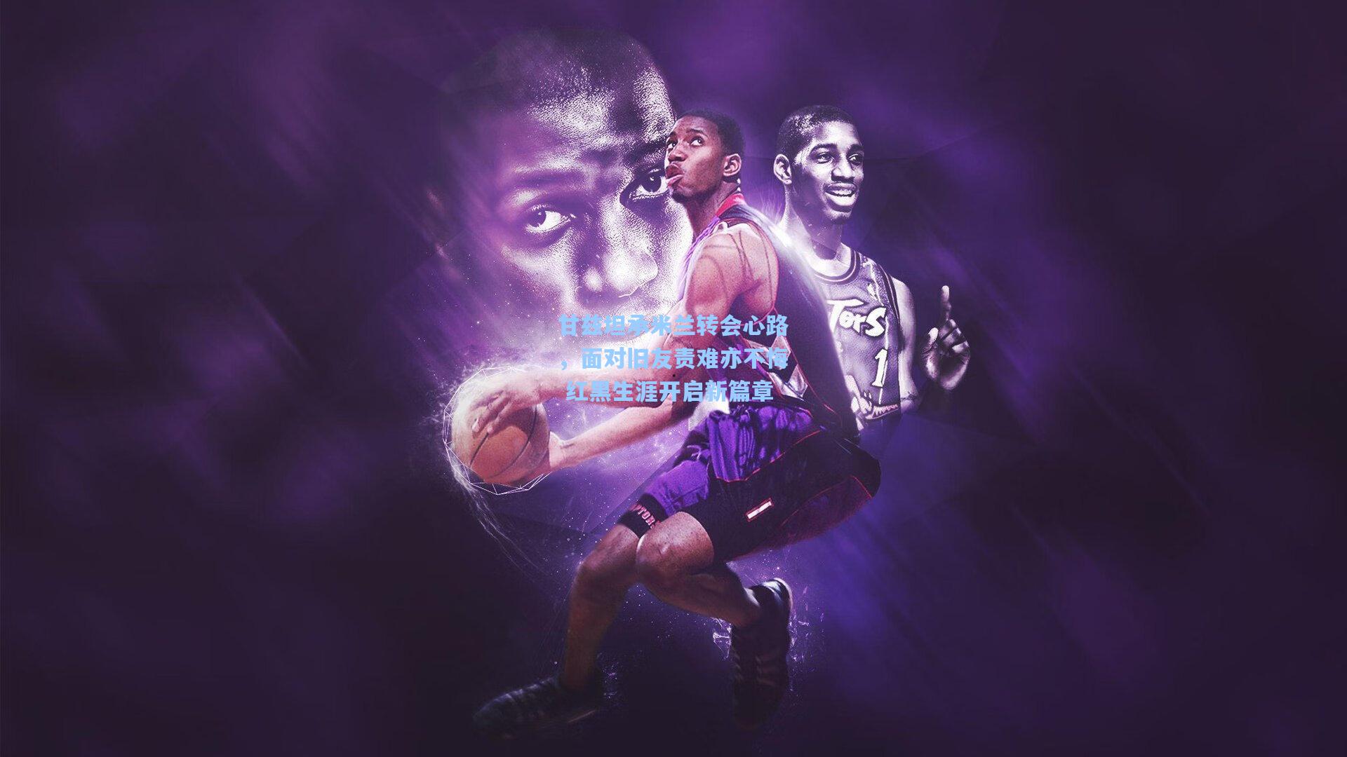 甘兹坦承米兰转会心路，面对旧友责难亦不悔 红黑生涯开启新篇章