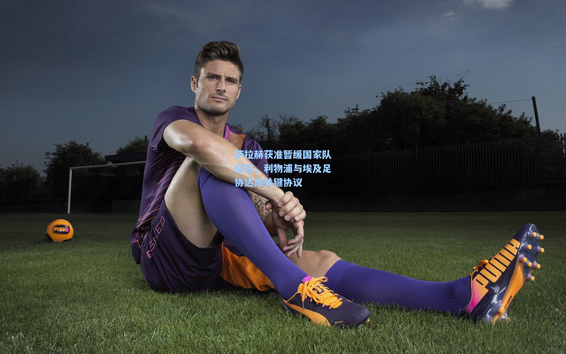 萨拉赫获准暂缓国家队征召，利物浦与埃及足协达成关键协议