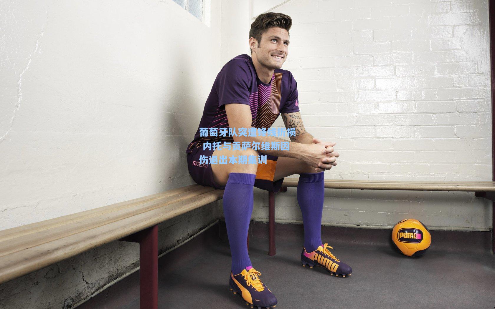 葡萄牙队突遭锋线折损 内托与贡萨尔维斯因伤退出本期集训
