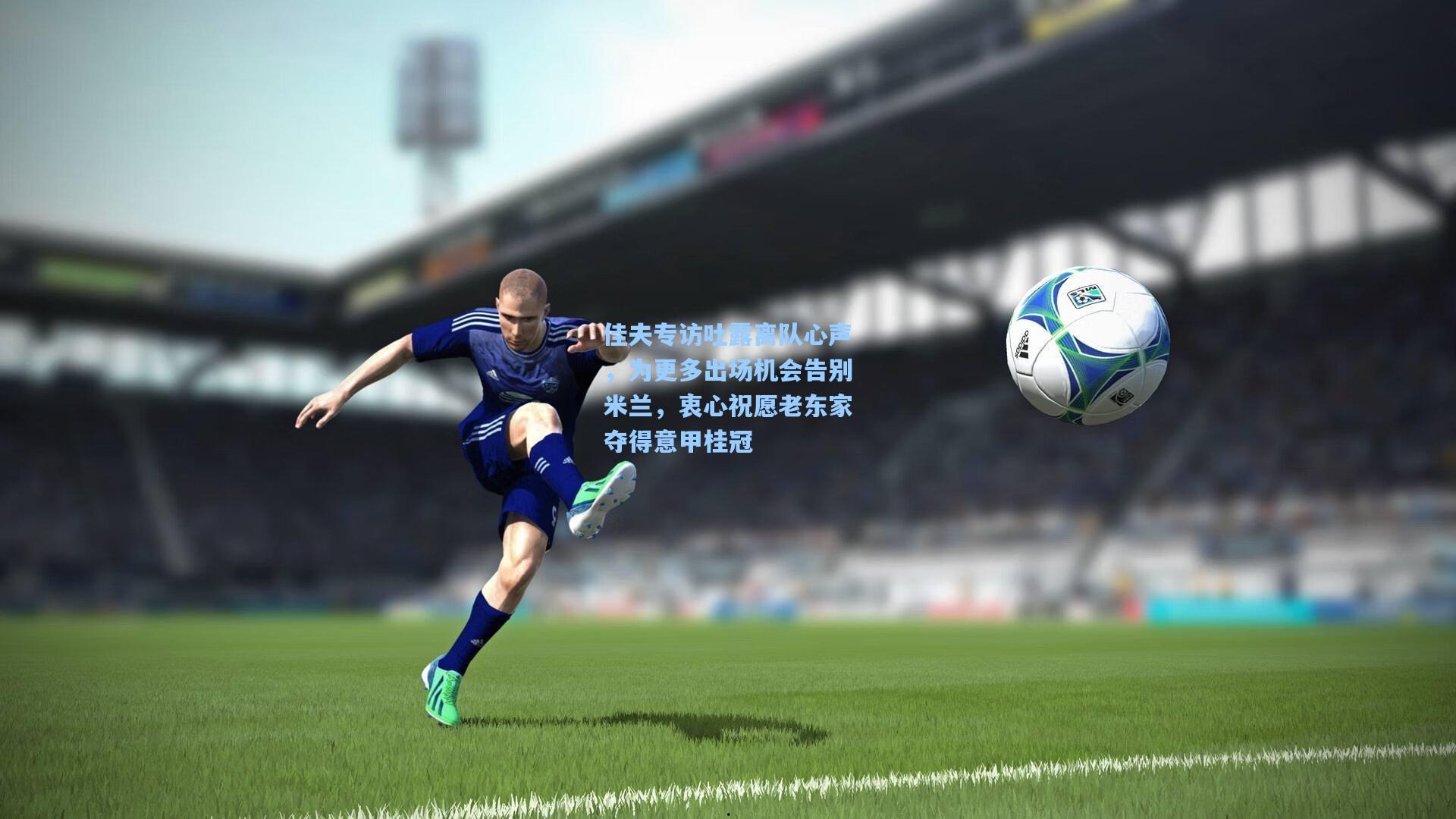 佳夫专访吐露离队心声，为更多出场机会告别米兰，衷心祝愿老东家夺得意甲桂冠
