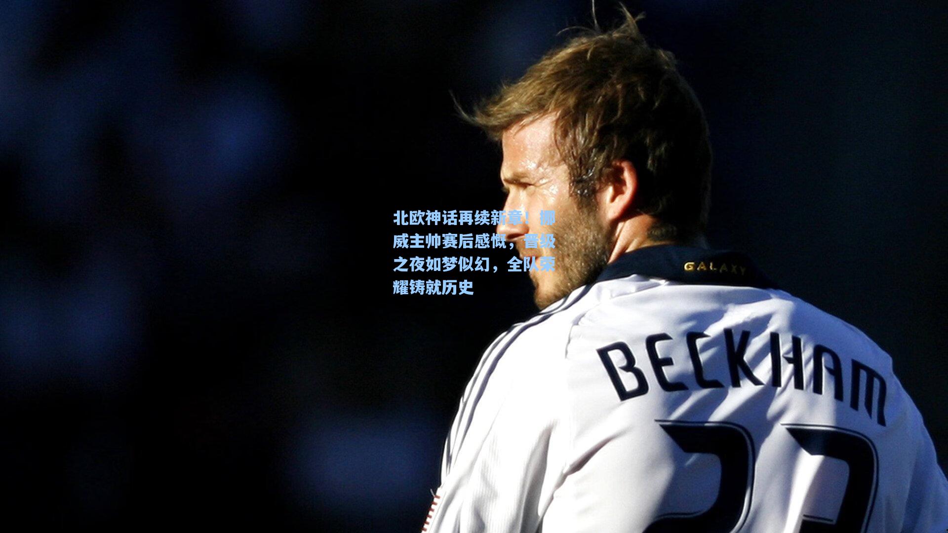 北欧神话再续新章！挪威主帅赛后感慨，晋级之夜如梦似幻，全队荣耀铸就历史