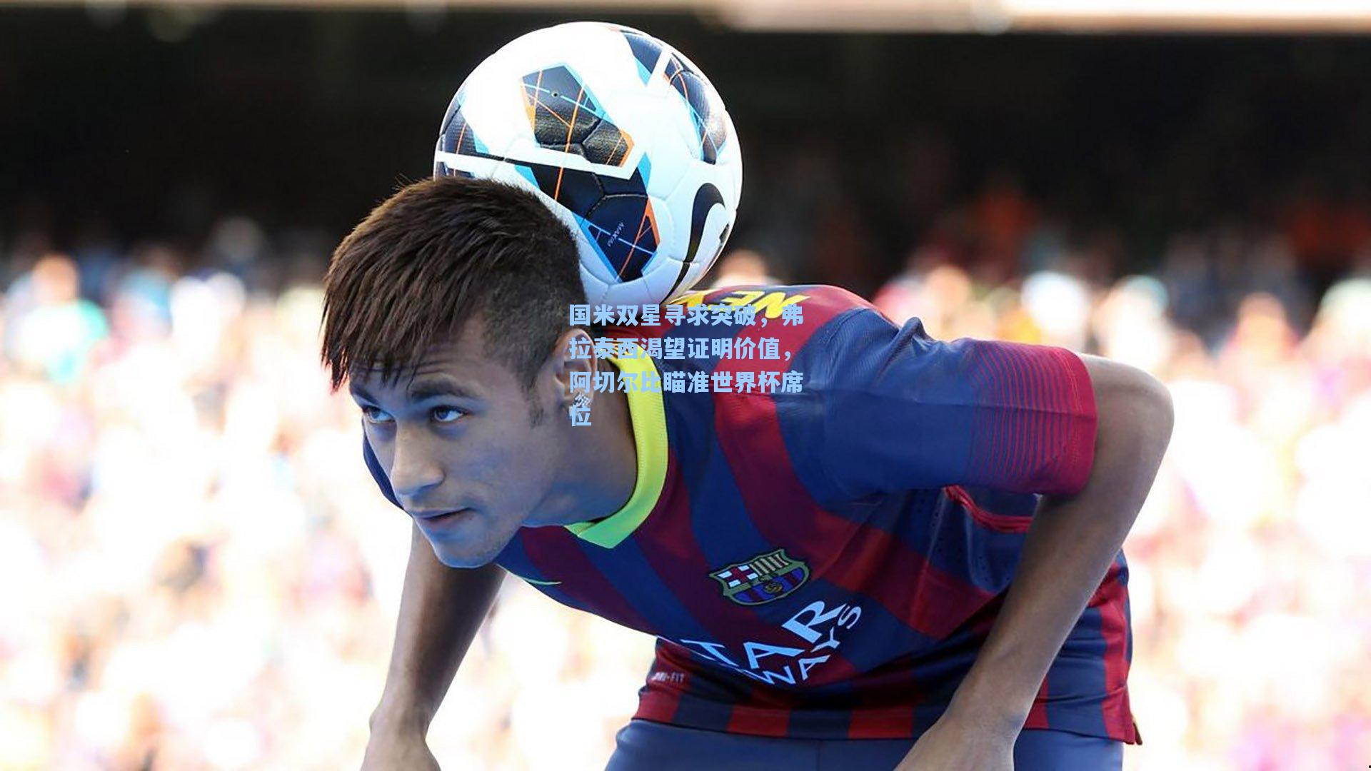 国米双星寻求突破，弗拉泰西渴望证明价值，阿切尔比瞄准世界杯席位