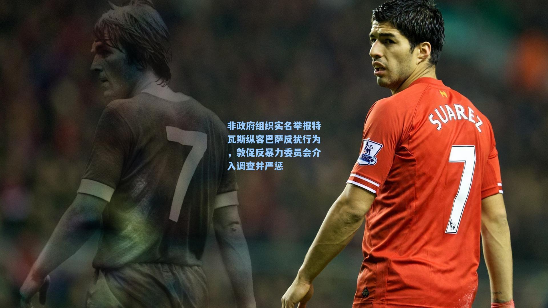 壹号娱乐官网：非政府组织实名举报特瓦斯纵容巴萨反犹行为，敦促反暴力委员会介入调查并严惩